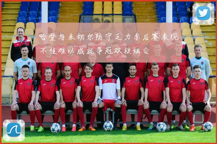 哈登与米切尔防守乏力季后赛表现不佳难以成就争冠双核组合